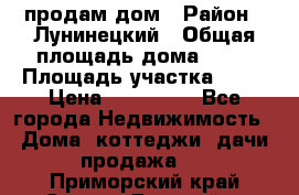 продам дом › Район ­ Лунинецкий › Общая площадь дома ­ 65 › Площадь участка ­ 30 › Цена ­ 520 000 - Все города Недвижимость » Дома, коттеджи, дачи продажа   . Приморский край,Спасск-Дальний г.